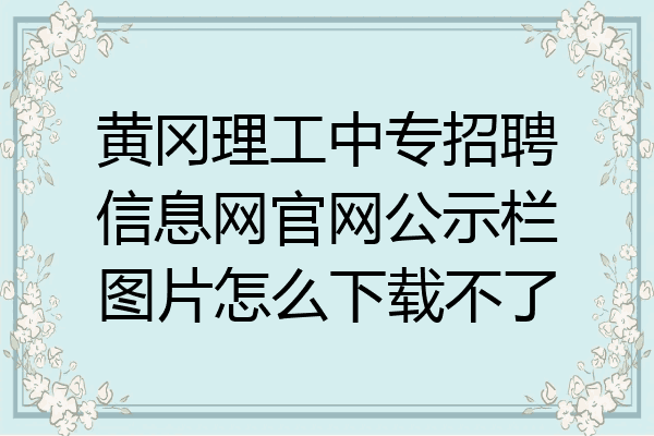 黄冈理工中专招聘信息网官网公示栏图片怎么下载不了