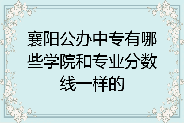 襄阳公办中专有哪些学院和专业分数线一样的