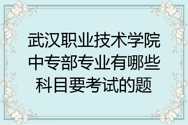 武汉职业技术学院中专部专业有哪些科目要考试的题