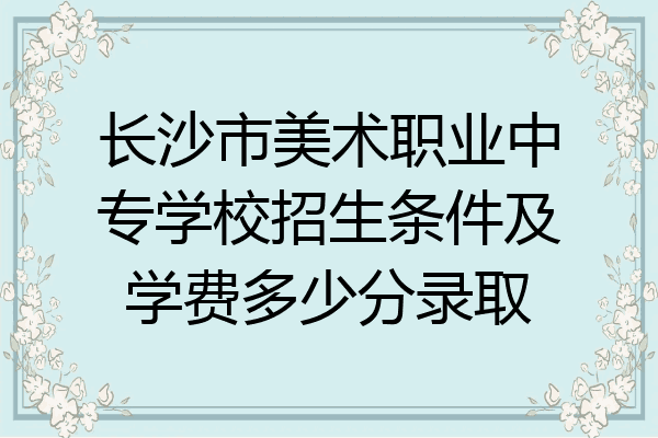长沙市美术职业中专学校招生条件及学费多少分录取