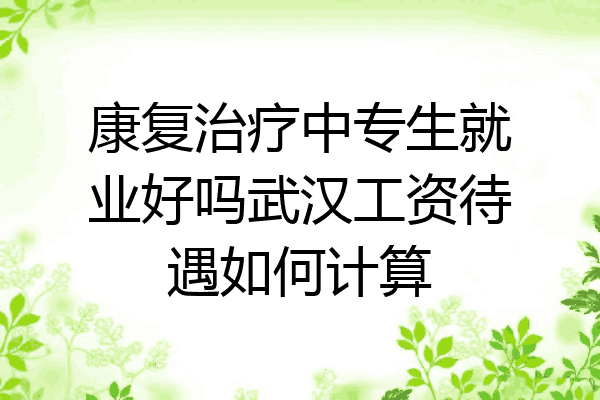 康复治疗中专生就业好吗武汉工资待遇如何计算