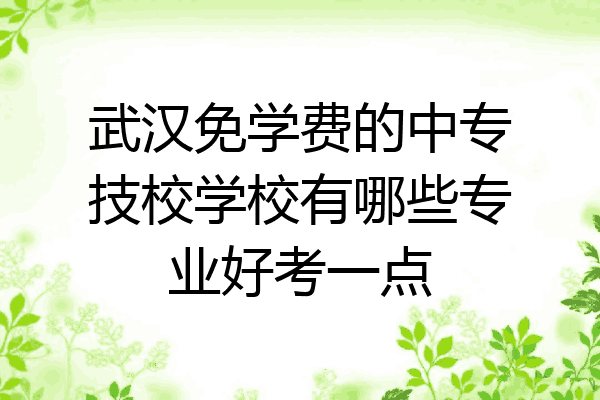 武汉免学费的中专技校学校有哪些专业好考一点