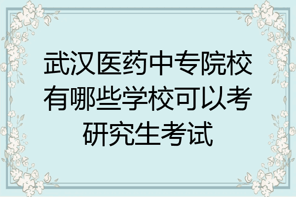武汉医药中专院校有哪些学校可以考研究生考试