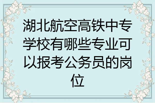 湖北航空高铁中专学校有哪些专业可以报考公务员的岗位