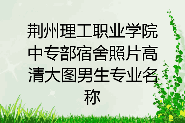 荆州理工职业学院中专部宿舍照片高清大图男生专业名称