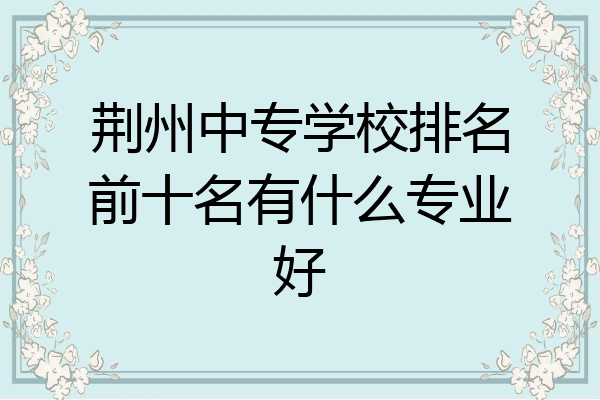 荆州中专学校排名前十名有什么专业好