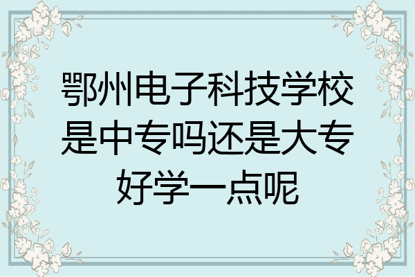 鄂州电子科技学校是中专吗还是大专好学一点呢
