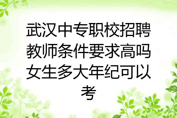 武汉中专职校招聘教师条件要求高吗女生多大年纪可以考