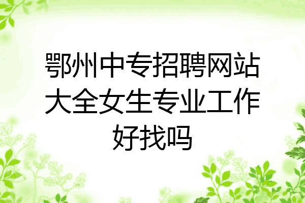 鄂州中专招聘网站大全女生专业工作好找吗
