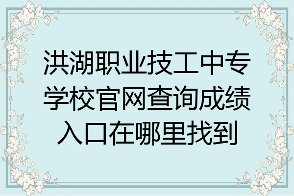 洪湖职业技工中专学校官网查询成绩入口在哪里找到