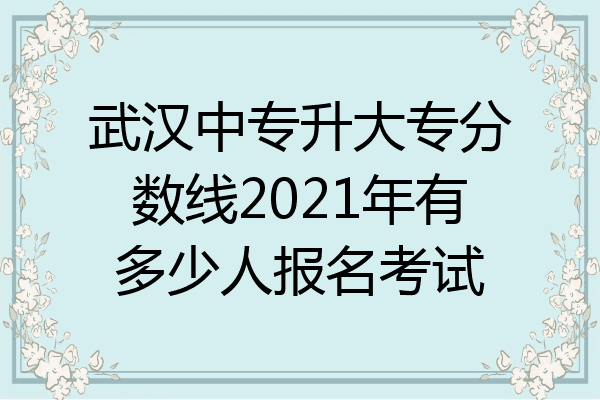 武汉中专升大专分数线2021年有多少人报名考试