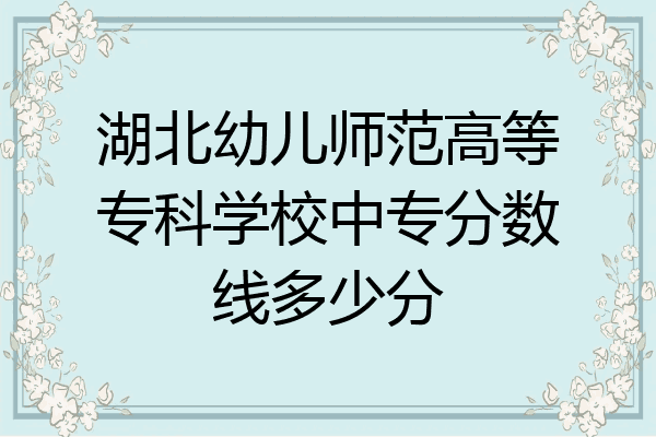 湖北幼儿师范高等专科学校中专分数线多少分