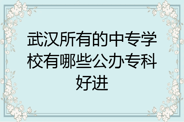武汉所有的中专学校有哪些公办专科好进