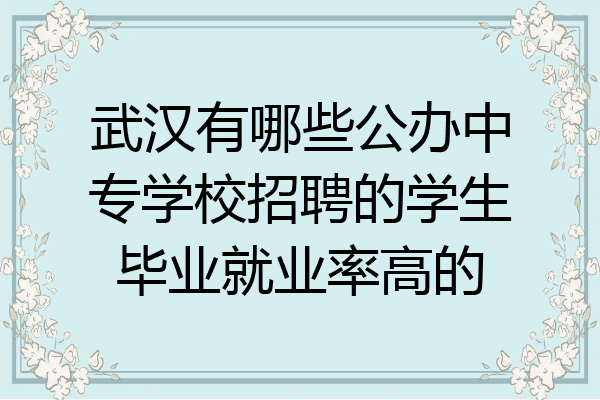 武汉有哪些公办中专学校招聘的学生毕业就业率高的