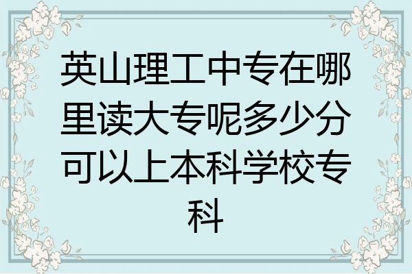 英山理工中专在哪里读大专呢多少分可以上本科学校专科