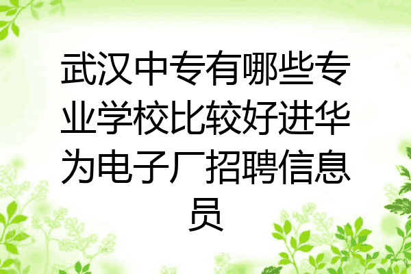 武汉中专有哪些专业学校比较好进华为电子厂招聘信息员