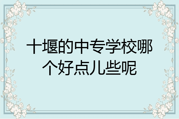 十堰的中专学校哪个好点儿些呢
