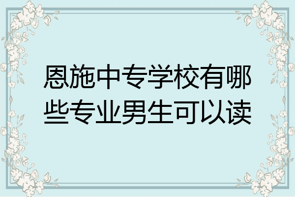 恩施中专学校有哪些专业男生可以读