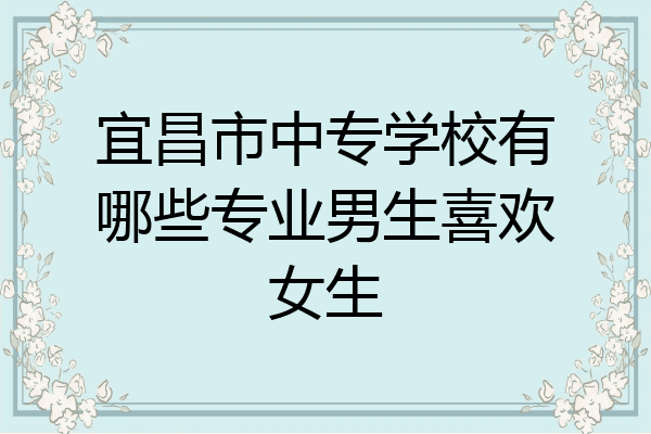 宜昌市中专学校有哪些专业男生喜欢女生