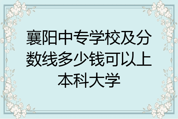 襄阳中专学校及分数线多少钱可以上本科大学