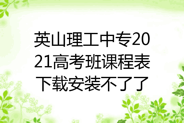 英山理工中专2021高考班课程表下载安装不了了