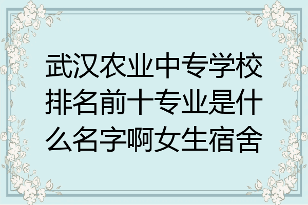 武汉农业中专学校排名前十专业是什么名字啊女生宿舍