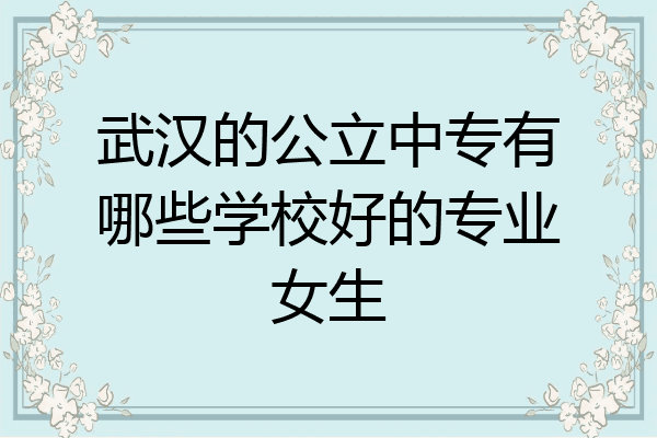 武汉的公立中专有哪些学校好的专业女生