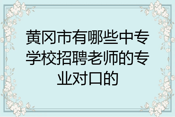 黄冈市有哪些中专学校招聘老师的专业对口的