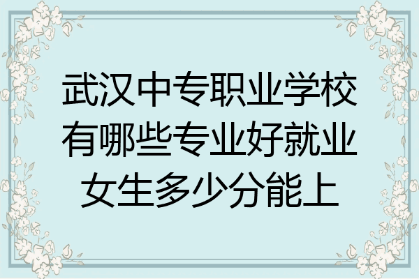 武汉中专职业学校有哪些专业好就业女生多少分能上