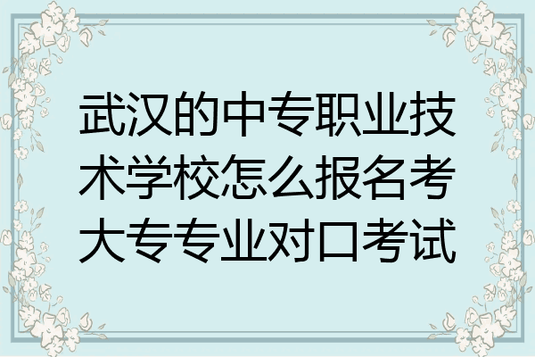 武汉的中专职业技术学校怎么报名考大专专业对口考试