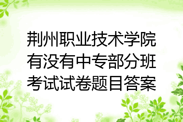 荆州职业技术学院有没有中专部分班考试试卷题目答案