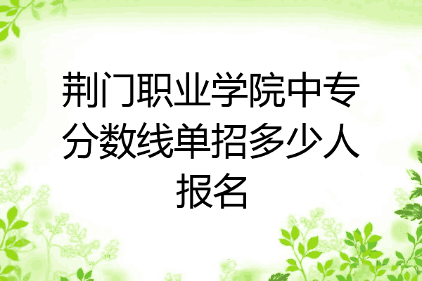 荆门职业学院中专分数线单招多少人报名