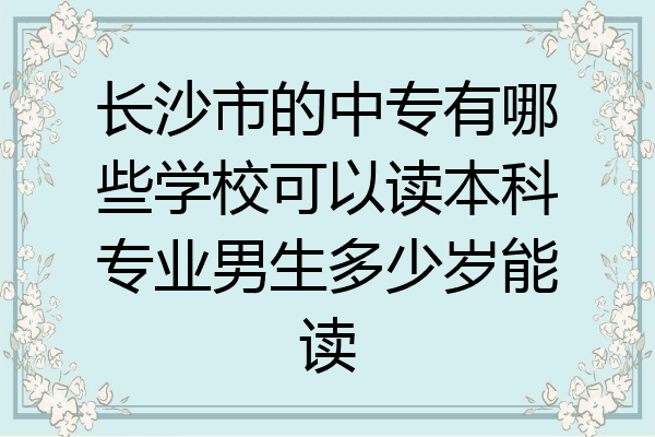 长沙市的中专有哪些学校可以读本科专业男生多少岁能读
