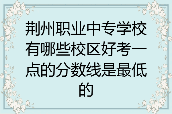 荆州职业中专学校有哪些校区好考一点的分数线是最低的