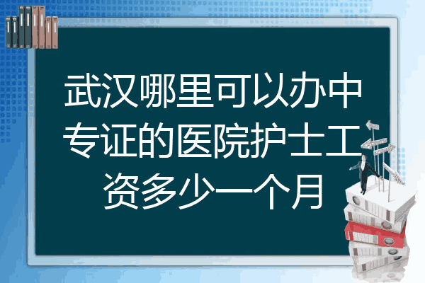 武汉哪里可以办中专证的医院护士工资多少一个月