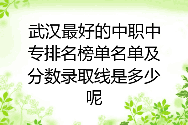 武汉最好的中职中专排名榜单名单及分数录取线是多少呢