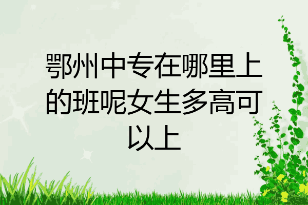 鄂州中专在哪里上的班呢女生多高可以上