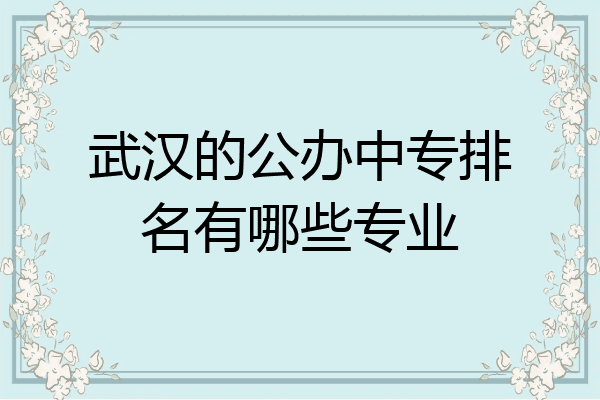 武汉的公办中专排名有哪些专业