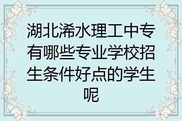 湖北浠水理工中专有哪些专业学校招生条件好点的学生呢