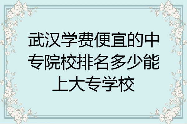 武汉学费便宜的中专院校排名多少能上大专学校