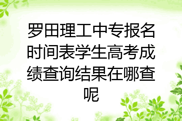 罗田理工中专报名时间表学生高考成绩查询结果在哪查呢