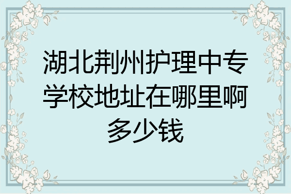 湖北荆州护理中专学校地址在哪里啊多少钱