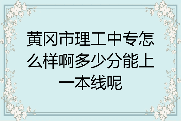 黄冈市理工中专怎么样啊多少分能上一本线呢