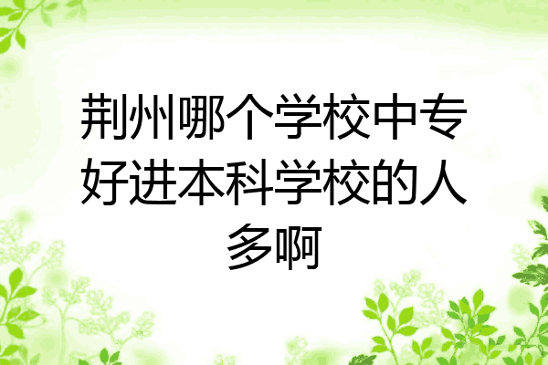 荆州哪个学校中专好进本科学校的人多啊