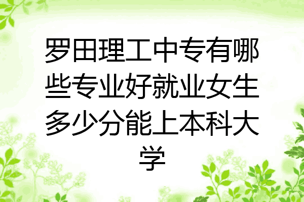 罗田理工中专有哪些专业好就业女生多少分能上本科大学