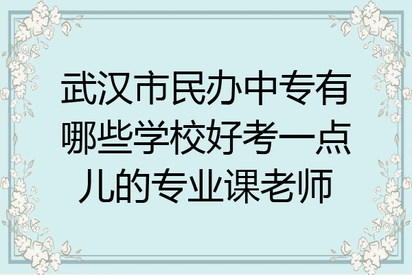武汉市民办中专有哪些学校好考一点儿的专业课老师
