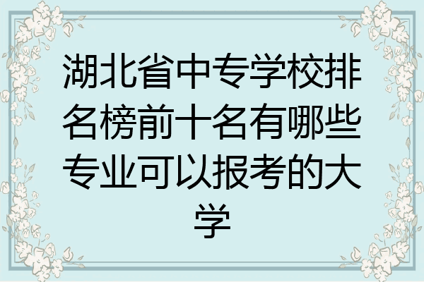 湖北省中专学校排名榜前十名有哪些专业可以报考的大学