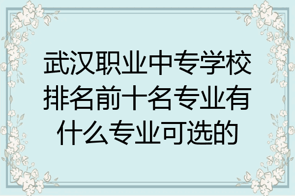 武汉职业中专学校排名前十名专业有什么专业可选的