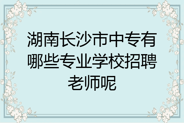 湖南长沙市中专有哪些专业学校招聘老师呢