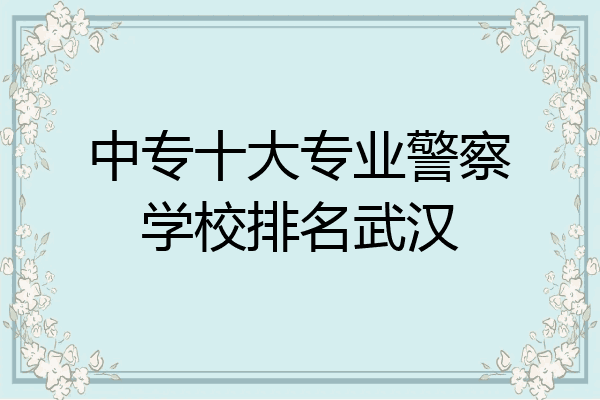 中专十大专业警察学校排名武汉